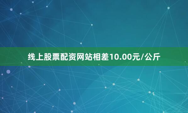 线上股票配资网站相差10.00元/公斤