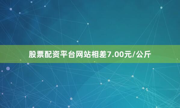 股票配资平台网站相差7.00元/公斤