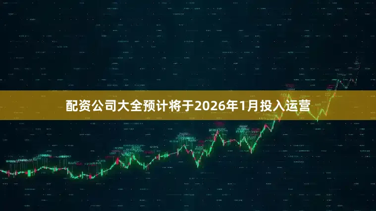 配资公司大全预计将于2026年1月投入运营