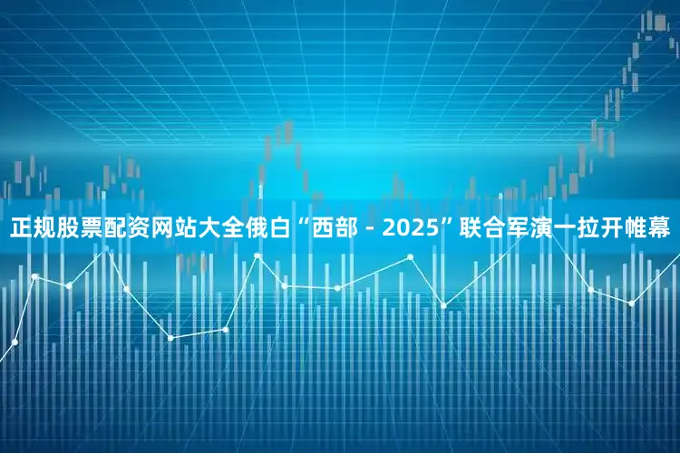 正规股票配资网站大全俄白“西部 - 2025”联合军演一拉开帷幕